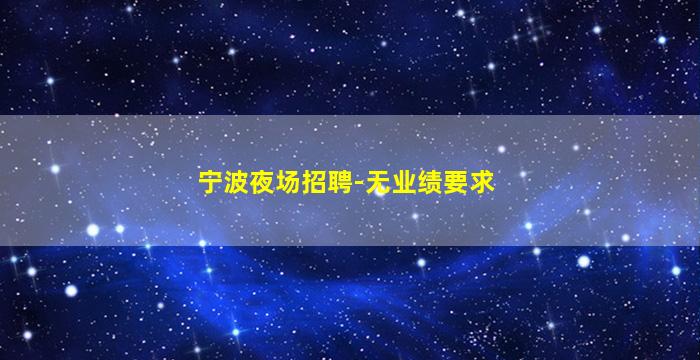 宁波夜场招聘-无业绩要求