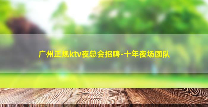 广州正规ktv夜总会招聘-十年夜场团队